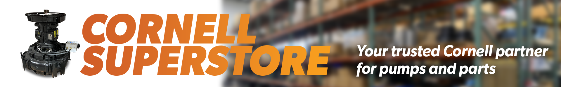 image of Cornell pump and warehouse with shelves full of pumps with overlaid text that reads Cornell Superstore Your trusted Cornell partner for pumps and parts
